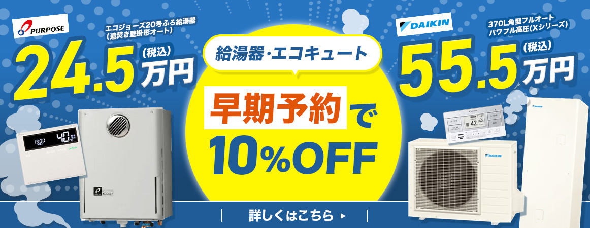給湯器・エコキュート早期予約で10％OFF、PURPOSEエコジョーズ20号ふろ給湯器24.5万円（税込）、DAIKIN370L角型フルオートXシリーズエコキュート55.5万円（税込）、詳しくはこちら